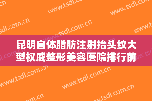 昆明自体脂肪注射抬头纹大型权威整形美容医院排行前十佳集结！昆明心颜塑美医疗美容门诊部成功入围