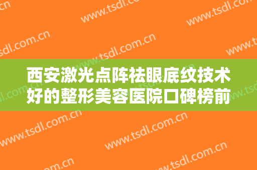 西安激光点阵祛眼底纹技术好的整形美容医院口碑榜前十位满城风靡！西安颐丰颜星医疗美容诊所实力口碑盘点~