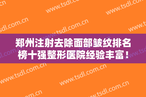 郑州注射去除面部皱纹排名榜十强整形医院经验丰富！郑州陈乡南医疗美容医院专家口碑实力都不赖
