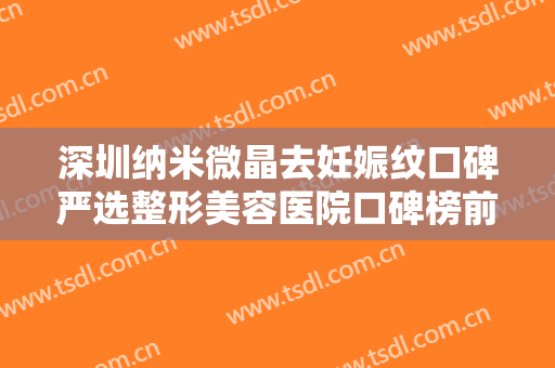深圳纳米微晶去妊娠纹口碑严选整形美容医院口碑榜前十强入选机构名单公布！深圳鹏爱秀琪医疗美容医院网红都推荐