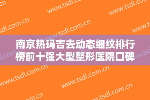 南京热玛吉去动态细纹排行榜前十强大型整形医院口碑榜更新了！南京柔光医疗美容门诊部夺得最后一席？