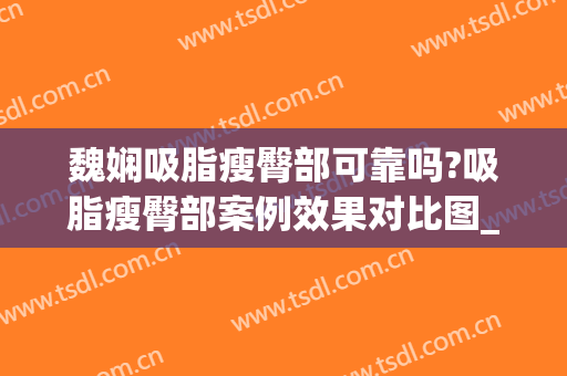 魏娴吸脂瘦臀部可靠吗?吸脂瘦臀部案例效果对比图_上海交通大学医学院附属第九人民医院