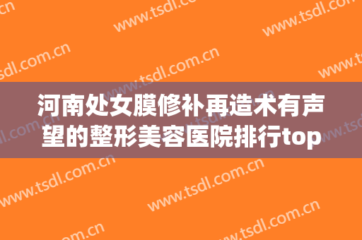 河南处女膜修补再造术有声望的整形美容医院排行top10排行详情，河南淡若清荷医疗美容门诊部均获网友怒赞