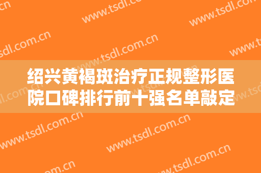 绍兴黄褐斑治疗正规整形医院口碑排行前十强名单敲定！绍兴越城韵歆菲医疗美容诊所您的贴心之选