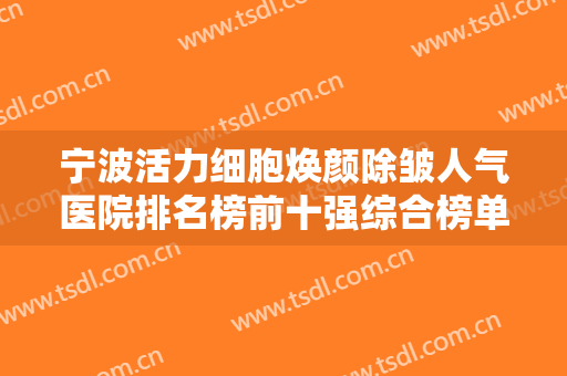 宁波活力细胞焕颜除皱人气医院排名榜前十强综合榜单盘点！宁波海曙丽星医疗美容门诊部口碑评价反馈