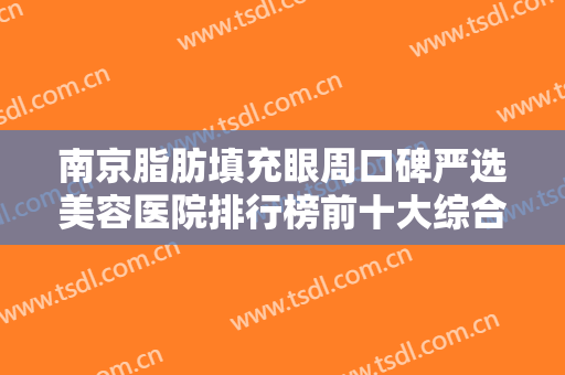 南京脂肪填充眼周口碑严选美容医院排行榜前十大综合！南京柏盛医疗美容医院优势突出