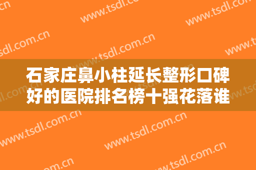 石家庄鼻小柱延长整形口碑好的医院排名榜十强花落谁家？石家庄臻艾医疗美容院技术首屈一指