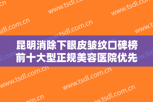 昆明消除下眼皮皱纹口碑榜前十大型正规美容医院优先公布！昆明澳斯卡医疗美容门诊部顾客说超级喜欢