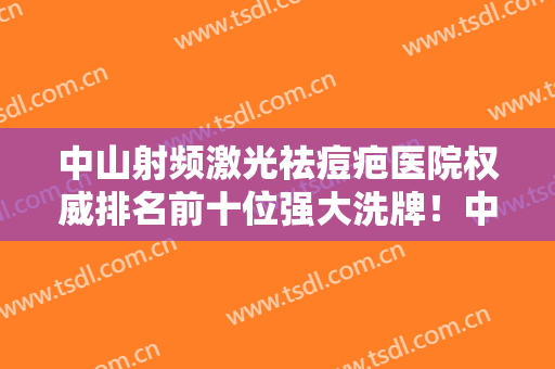 中山射频激光祛痘疤医院权威排名前十位强大洗牌！中山市中医院收获颇丰