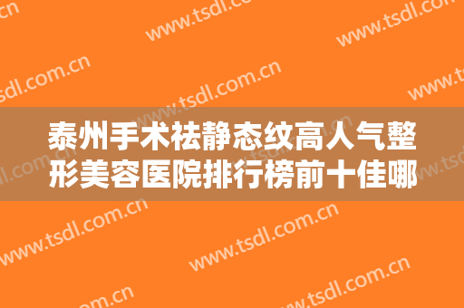 泰州手术祛静态纹高人气整形美容医院排行榜前十佳哪家技术比较好？泰州曼陀罗整形医院赢得极佳口碑