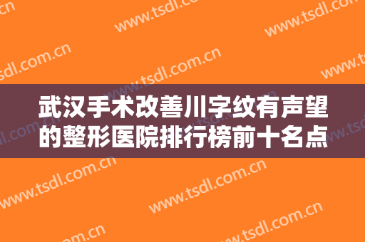 武汉手术改善川字纹有声望的整形医院排行榜前十名点评！武汉御美媛秀尔医疗美容门诊部放心选~