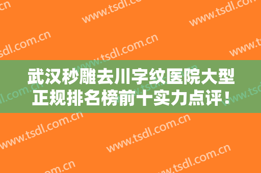 武汉秒雕去川字纹医院大型正规排名榜前十实力点评！武汉优容医疗美容诊所测评榜追击不踩雷