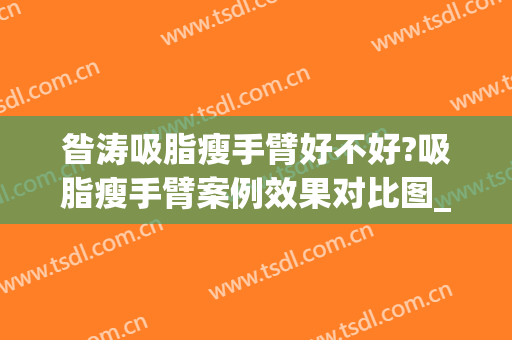 昝涛吸脂瘦手臂好不好?吸脂瘦手臂案例效果对比图_上海交通大学医学院附属第九人民医院