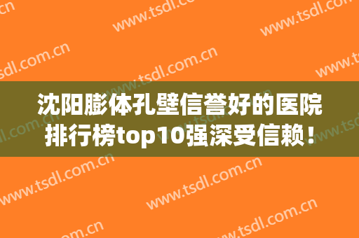 沈阳膨体孔壁信誉好的医院排行榜top10强深受信赖！沈阳唯媄晶方医疗美容门诊部实力很棒棒