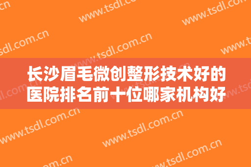 长沙眉毛微创整形技术好的医院排名前十位哪家机构好？长沙罗思国际医疗美容门诊部各大技术相媲美