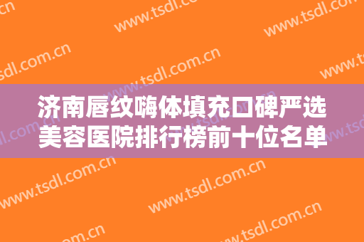 济南唇纹嗨体填充口碑严选美容医院排行榜前十位名单揭秘！济南艾魅丽医美美容医院医术奠定口碑评价