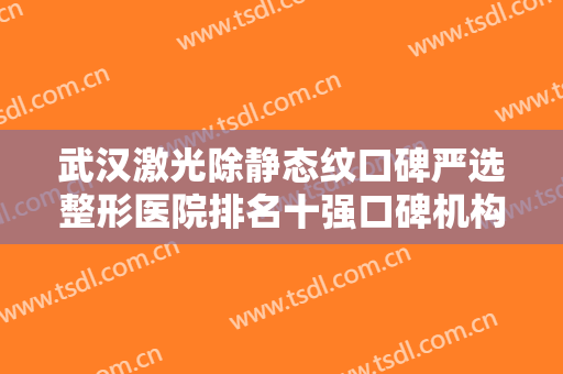 武汉激光除静态纹口碑严选整形医院排名十强口碑机构名单！武汉宝嘉丽医疗美容诊所拿捏住各大优势