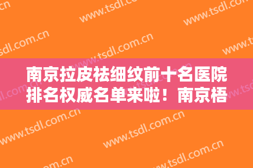南京拉皮祛细纹前十名医院排名权威名单来啦！南京梧迪美医疗美容门诊部收费合理医院推荐