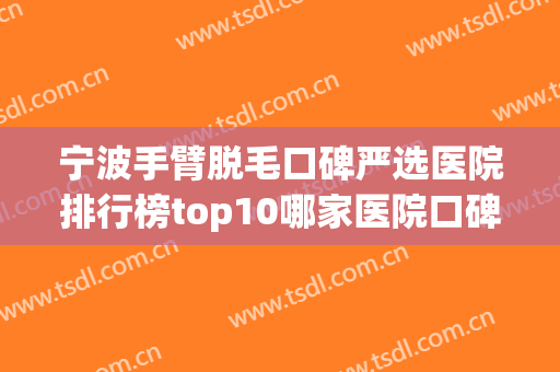 宁波手臂脱毛口碑严选医院排行榜top10哪家医院口碑好？宁波唯爱医疗美容门诊部让你变美更安心！