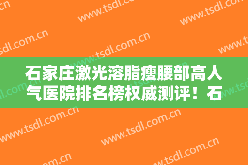 石家庄激光溶脂瘦腰部高人气医院排名榜权威测评！石家庄馨悦医疗美容专业不踩雷