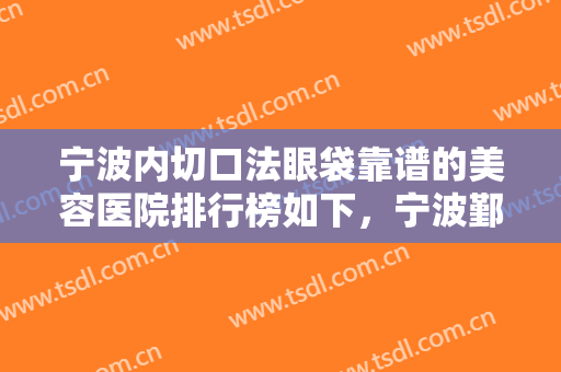 宁波内切口法眼袋靠谱的美容医院排行榜如下，宁波鄞州壹加壹美容医院口碑价格一览
