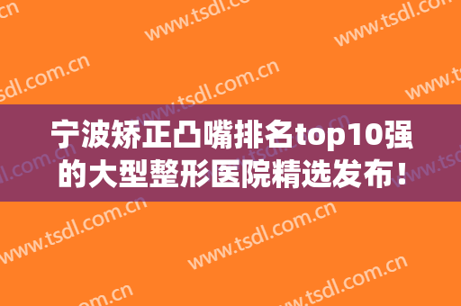 宁波矫正凸嘴排名top10强的大型整形医院精选发布！宁波同和医院整形美容激光中心入围榜首