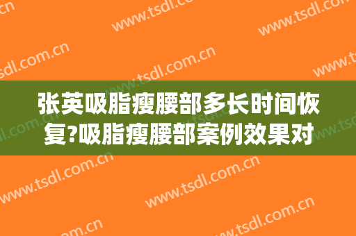 张英吸脂瘦腰部多长时间恢复?吸脂瘦腰部案例效果对比图_上海交通大学医学院附属第九人民医院
