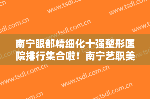 南宁眼部精细化十强整形医院排行集合啦！南宁艺职美医疗美容门诊部一起来看看吧