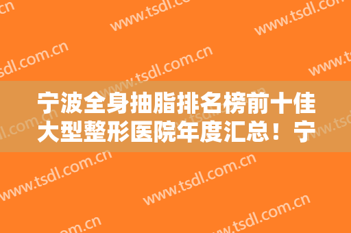 宁波全身抽脂排名榜前十佳大型整形医院年度汇总！宁波素颜医疗美容诊所医美5强实力不俗