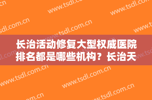 长治活动修复大型权威医院排名都是哪些机构？长治天成医学美容排行榜第一