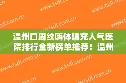 温州口周纹嗨体填充人气医院排行全新榜单推荐！温州环亚医疗美容门诊部是当地人信赖的医美机构