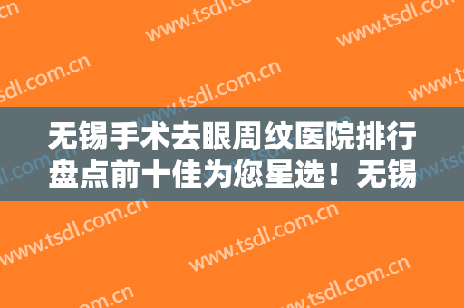 无锡手术去眼周纹医院排行盘点前十佳为您星选！无锡薇塔贝拉医疗美容诊所点赞推荐！