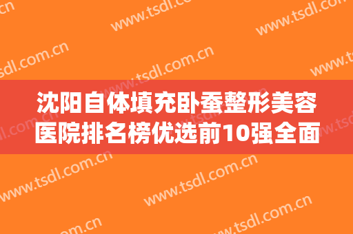沈阳自体填充卧蚕整形美容医院排名榜优选前10强全面pk！沈阳市碧航医疗整形美容医院人气超高，建议收藏