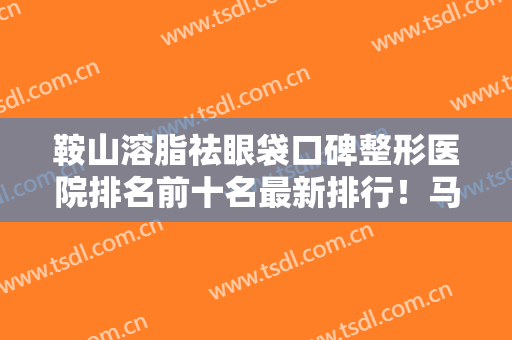 鞍山溶脂祛眼袋口碑整形医院排名前十名最新排行！马鞍山东方妇产医院中韩整形美容中心口碑实力获赞