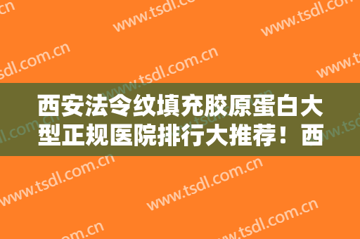 西安法令纹填充胶原蛋白大型正规医院排行大推荐！西安市红会医院实力口碑入围排行榜前四
