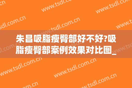 朱昌吸脂瘦臀部好不好?吸脂瘦臀部案例效果对比图_上海交通大学医学院附属第九人民医院