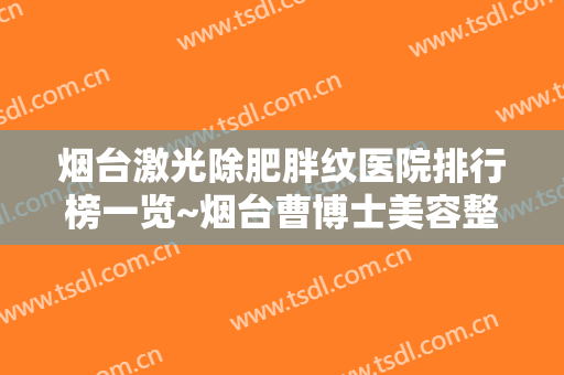 烟台激光除肥胖纹医院排行榜一览~烟台曹博士美容整形医院全新阵容随心选