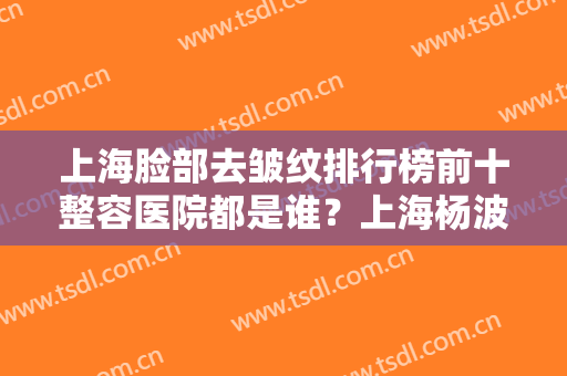 上海脸部去皱纹排行榜前十整容医院都是谁？上海杨波医疗美容诊所TOP10上榜理由公开