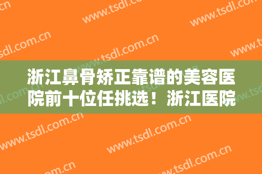浙江鼻骨矫正靠谱的美容医院前十位任挑选！浙江医院整形外科这些机构均有上榜