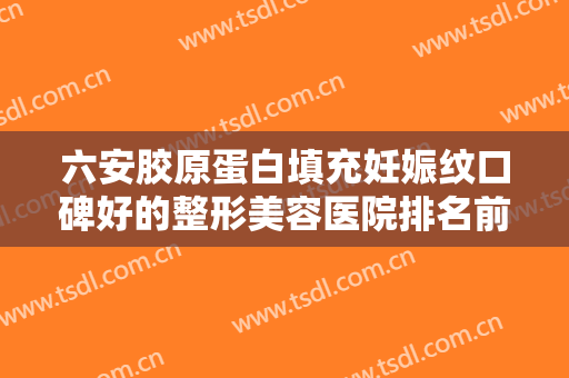 六安胶原蛋白填充妊娠纹口碑好的整形美容医院排名前十佳专业介绍！六安百佳妇产医院医疗美容中心这些医院推荐给你