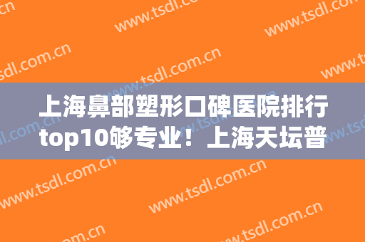 上海鼻部塑形口碑医院排行top10够专业！上海天坛普华医院整形科权威更放心~