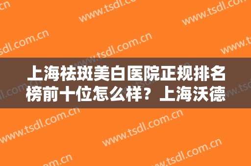 上海祛斑美白医院正规排名榜前十位怎么样？上海沃德医疗中心都是高人气机构！