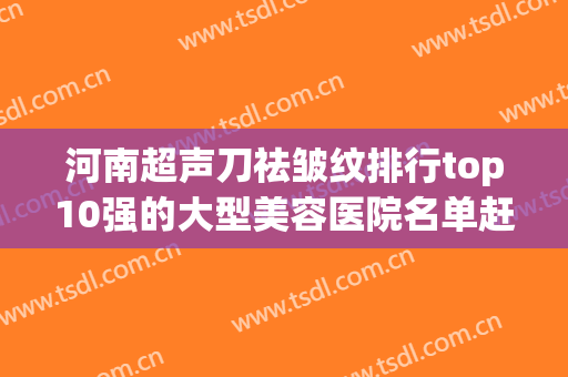 河南超声刀祛皱纹排行top10强的大型美容医院名单赶紧收藏！河南乔熙画医疗美容医院攀升十强榜