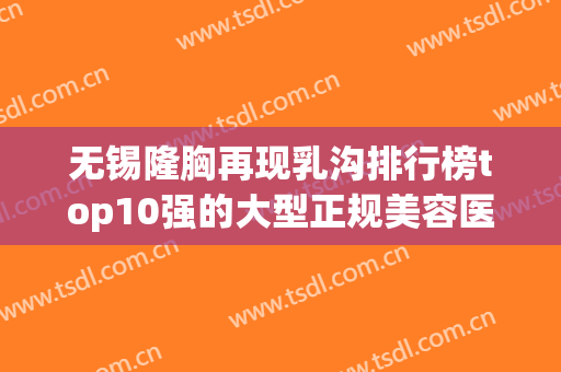 无锡隆胸再现乳沟排行榜top10强的大型正规美容医院满城风靡！无锡艾妤医疗美容门诊部这些实力医院供你选择