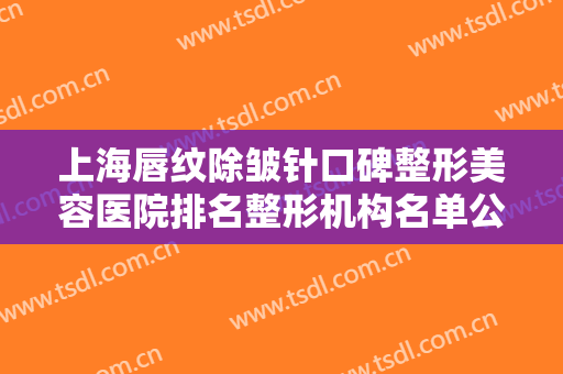 上海唇纹除皱针口碑整形美容医院排名整形机构名单公布！上海古北悦丽医疗门诊部权威更靠谱