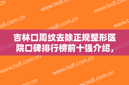 吉林口周纹去除正规整形医院口碑排行榜前十强介绍，吉林嘉颜医疗美容门诊部风格特色价格不同~