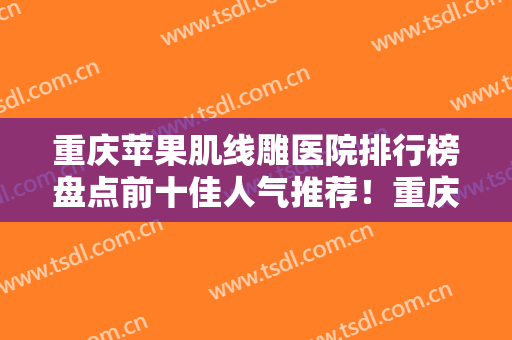 重庆苹果肌线雕医院排行榜盘点前十佳人气推荐！重庆美莱整形美容医院各个风采展现