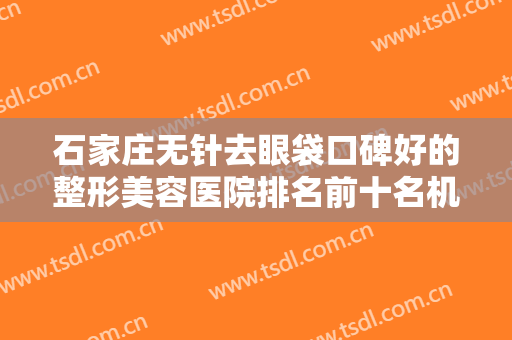 石家庄无针去眼袋口碑好的整形美容医院排名前十名机构名单发布！石家庄妙龄医疗美容门诊部榜单抢先看