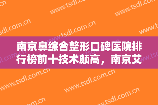 南京鼻综合整形口碑医院排行榜前十技术颇高，南京艾得拉医疗美容诊所第一实至名归