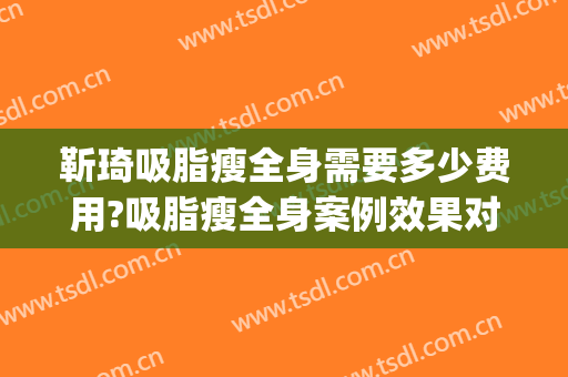 靳琦吸脂瘦全身需要多少费用?吸脂瘦全身案例效果对比图_中国医学科学院整形外科医院